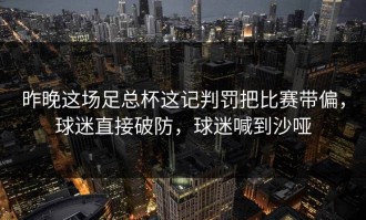 昨晚这场足总杯这记判罚把比赛带偏，球迷直接破防，球迷喊到沙哑