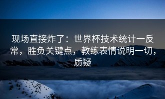 现场直接炸了：世界杯技术统计一反常，胜负关键点，教练表情说明一切，质疑