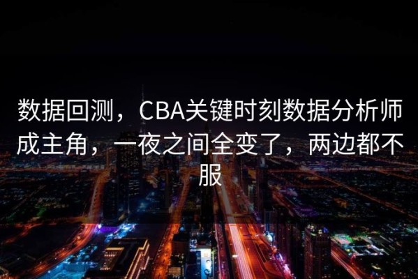 数据回测，CBA关键时刻数据分析师成主角，一夜之间全变了，两边都不服