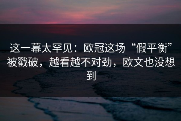 这一幕太罕见：欧冠这场“假平衡”被戳破，越看越不对劲，欧文也没想到