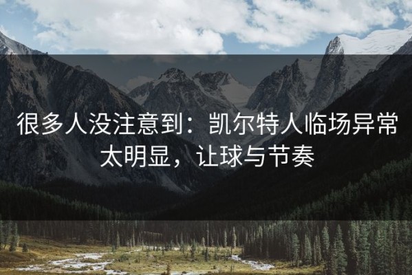 很多人没注意到：凯尔特人临场异常太明显，让球与节奏