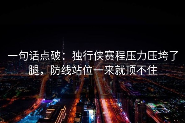 一句话点破：独行侠赛程压力压垮了腿，防线站位一来就顶不住