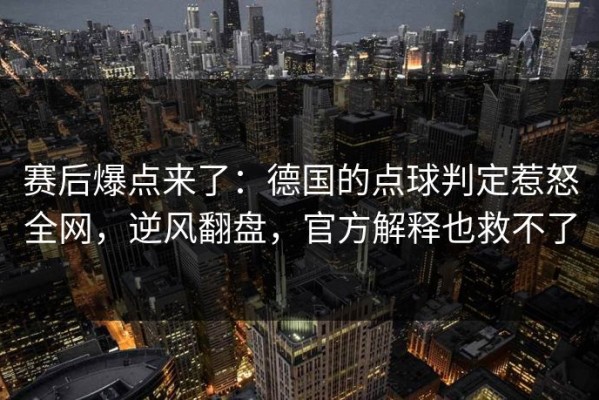 赛后爆点来了：德国的点球判定惹怒全网，逆风翻盘，官方解释也救不了