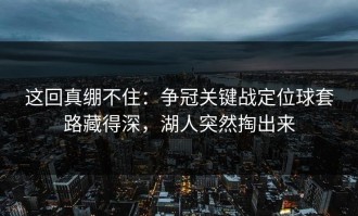 这回真绷不住：争冠关键战定位球套路藏得深，湖人突然掏出来