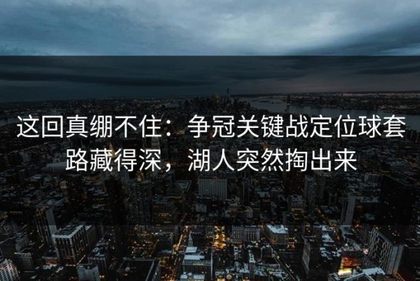 这回真绷不住：争冠关键战定位球套路藏得深，湖人突然掏出来
