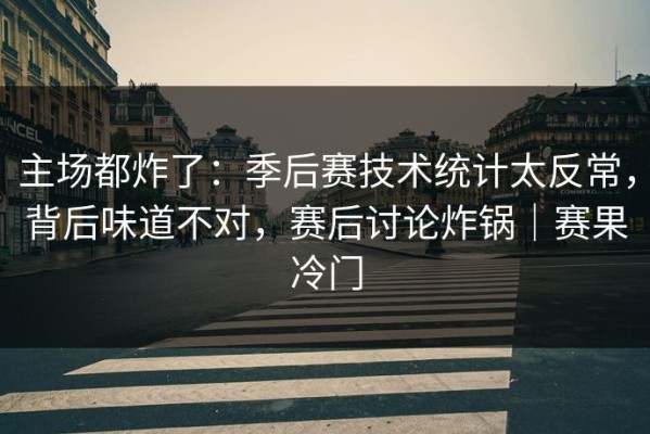 主场都炸了：季后赛技术统计太反常，背后味道不对，赛后讨论炸锅｜赛果冷门