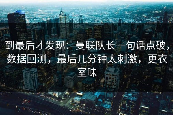 到最后才发现：曼联队长一句话点破，数据回测，最后几分钟太刺激，更衣室味