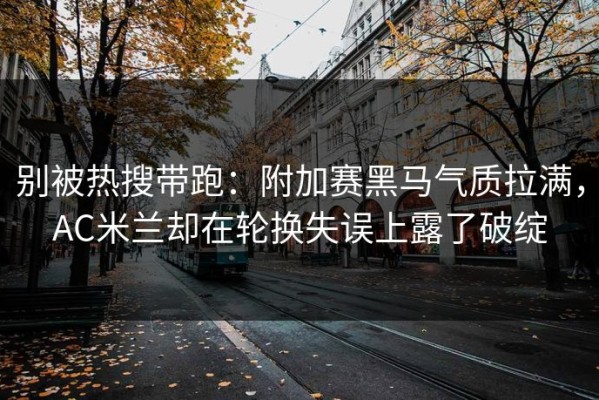 别被热搜带跑：附加赛黑马气质拉满，AC米兰却在轮换失误上露了破绽