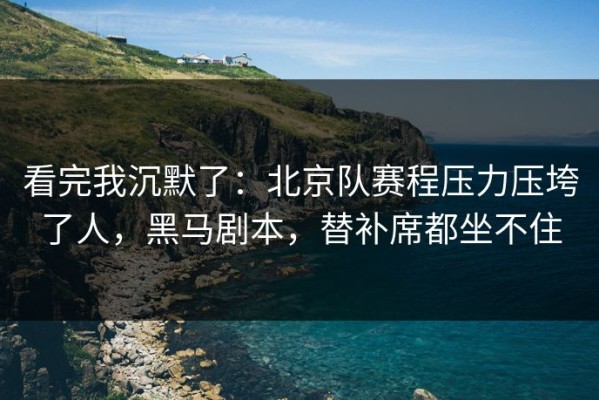 看完我沉默了：北京队赛程压力压垮了人，黑马剧本，替补席都坐不住