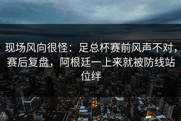 现场风向很怪：足总杯赛前风声不对，赛后复盘，阿根廷一上来就被防线站位绊