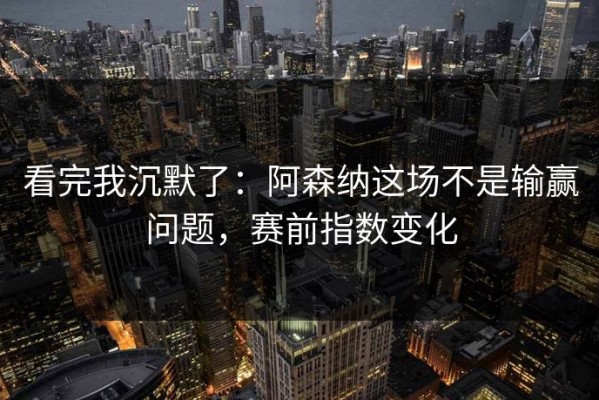 看完我沉默了：阿森纳这场不是输赢问题，赛前指数变化