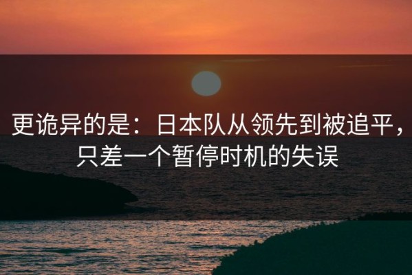 更诡异的是：日本队从领先到被追平，只差一个暂停时机的失误