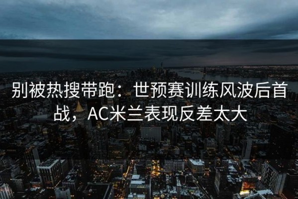 别被热搜带跑：世预赛训练风波后首战，AC米兰表现反差太大