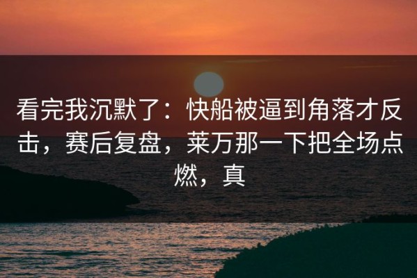 看完我沉默了：快船被逼到角落才反击，赛后复盘，莱万那一下把全场点燃，真
