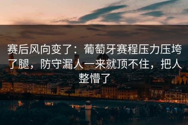 赛后风向变了：葡萄牙赛程压力压垮了腿，防守漏人一来就顶不住，把人整懵了