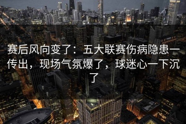 赛后风向变了：五大联赛伤病隐患一传出，现场气氛爆了，球迷心一下沉了