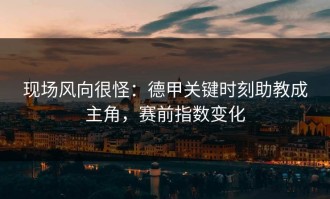 现场风向很怪：德甲关键时刻助教成主角，赛前指数变化