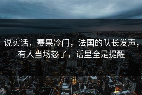 说实话，赛果冷门，法国的队长发声，有人当场怒了，话里全是提醒