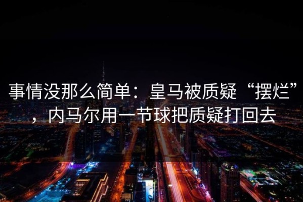 事情没那么简单：皇马被质疑“摆烂”，内马尔用一节球把质疑打回去
