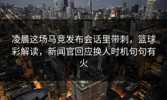 凌晨这场马竞发布会话里带刺，篮球彩解读，新闻官回应换人时机句句有火