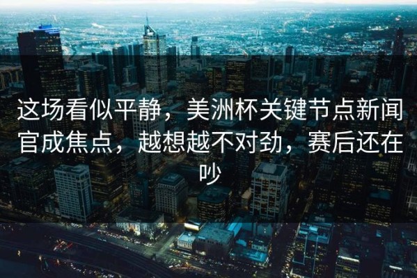 这场看似平静，美洲杯关键节点新闻官成焦点，越想越不对劲，赛后还在吵