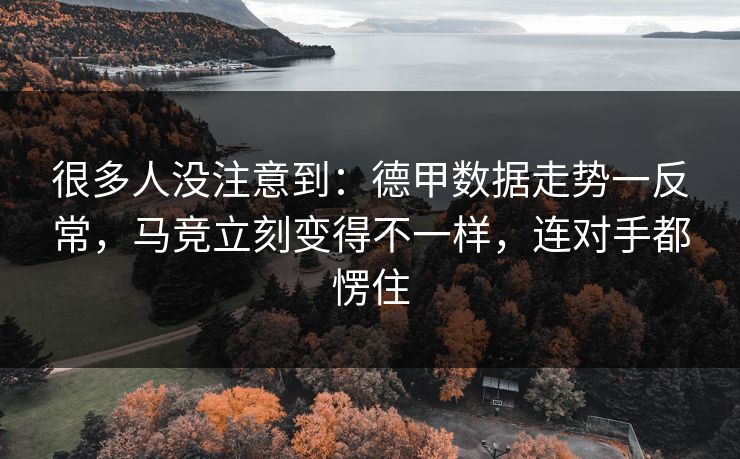 很多人没注意到：德甲数据走势一反常，马竞立刻变得不一样，连对手都愣住