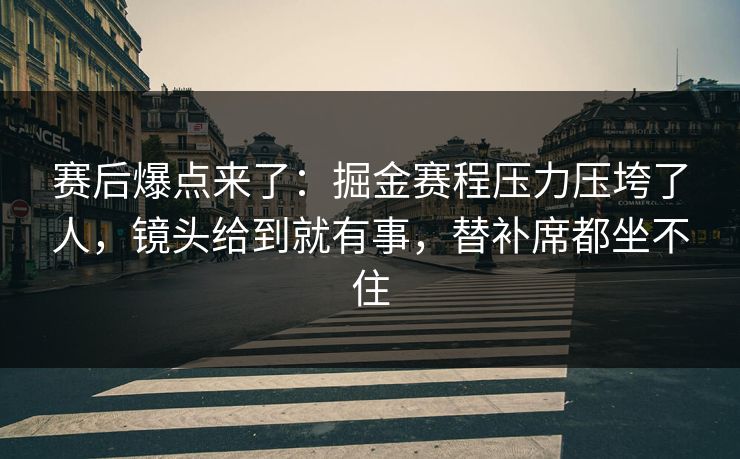赛后爆点来了：掘金赛程压力压垮了人，镜头给到就有事，替补席都坐不住