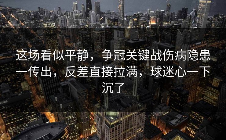 这场看似平静，争冠关键战伤病隐患一传出，反差直接拉满，球迷心一下沉了