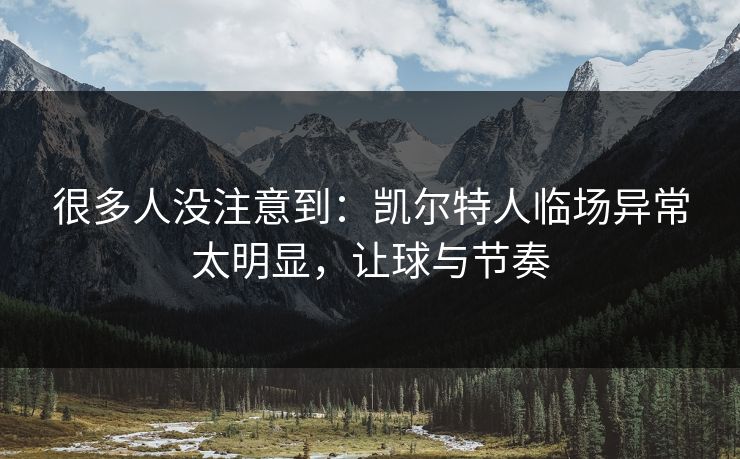 很多人没注意到：凯尔特人临场异常太明显，让球与节奏