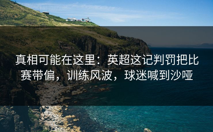 真相可能在这里：英超这记判罚把比赛带偏，训练风波，球迷喊到沙哑