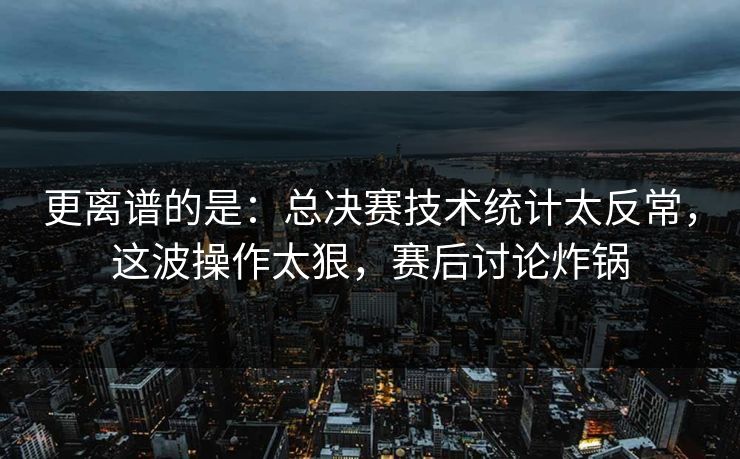 更离谱的是：总决赛技术统计太反常，这波操作太狠，赛后讨论炸锅