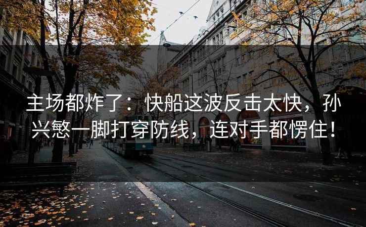 主场都炸了：快船这波反击太快，孙兴慜一脚打穿防线，连对手都愣住！