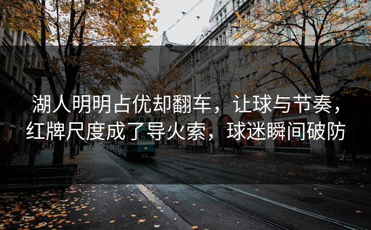湖人明明占优却翻车，让球与节奏，红牌尺度成了导火索，球迷瞬间破防