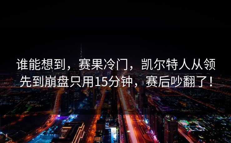 谁能想到，赛果冷门，凯尔特人从领先到崩盘只用15分钟，赛后吵翻了！