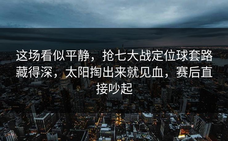 这场看似平静，抢七大战定位球套路藏得深，太阳掏出来就见血，赛后直接吵起