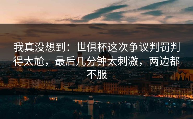 我真没想到：世俱杯这次争议判罚判得太尬，最后几分钟太刺激，两边都不服