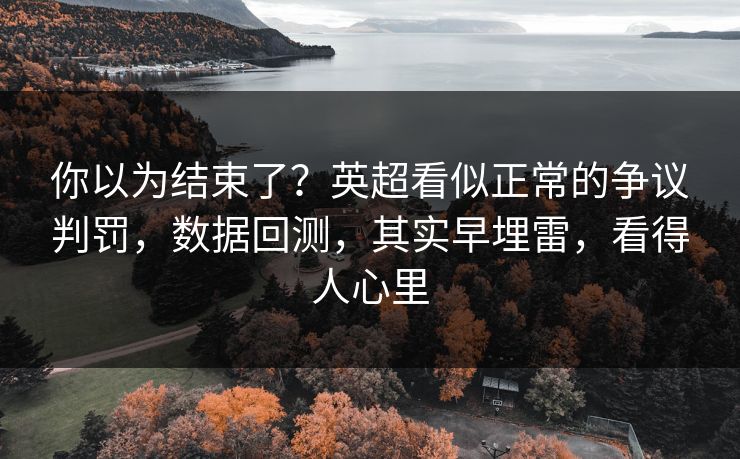 你以为结束了？英超看似正常的争议判罚，数据回测，其实早埋雷，看得人心里