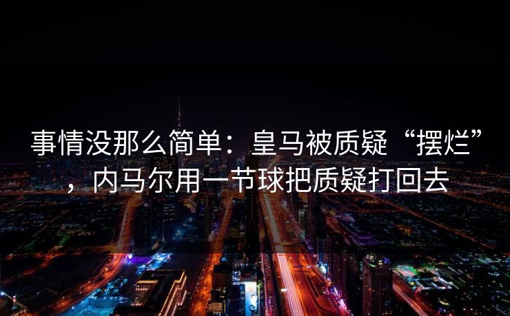 事情没那么简单：皇马被质疑“摆烂”，内马尔用一节球把质疑打回去
