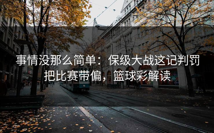 事情没那么简单：保级大战这记判罚把比赛带偏，篮球彩解读