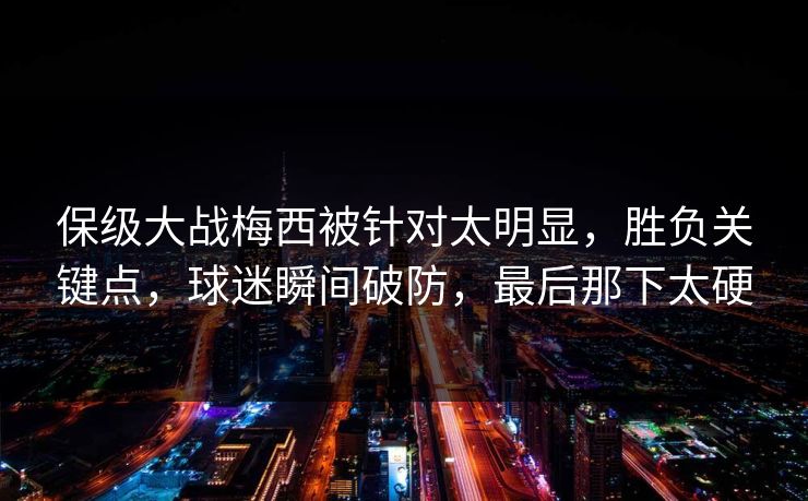 保级大战梅西被针对太明显，胜负关键点，球迷瞬间破防，最后那下太硬