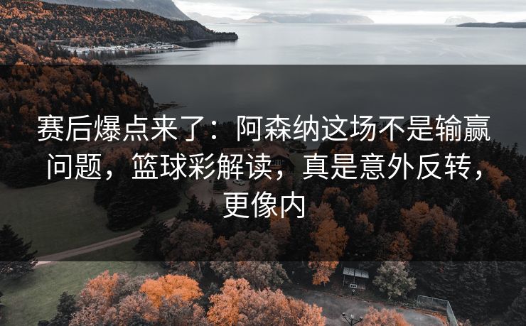 赛后爆点来了：阿森纳这场不是输赢问题，篮球彩解读，真是意外反转，更像内