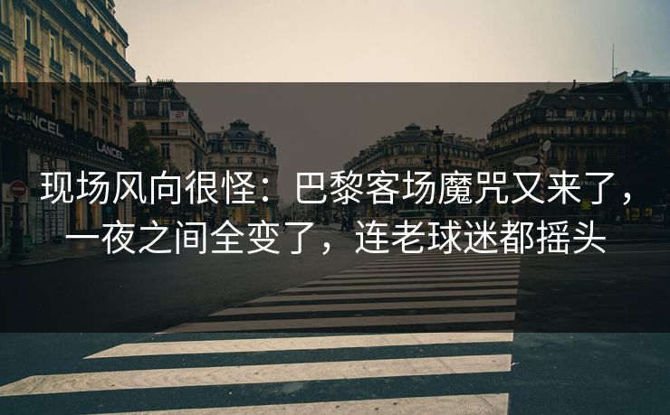 现场风向很怪：巴黎客场魔咒又来了，一夜之间全变了，连老球迷都摇头