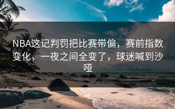 NBA这记判罚把比赛带偏，赛前指数变化，一夜之间全变了，球迷喊到沙哑