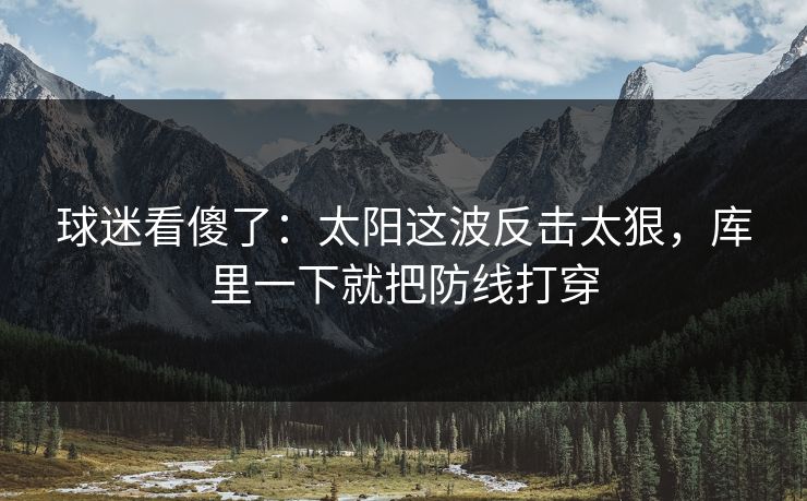 球迷看傻了：太阳这波反击太狠，库里一下就把防线打穿
