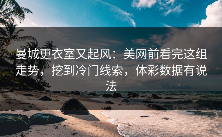 曼城更衣室又起风：美网前看完这组走势，挖到冷门线索，体彩数据有说法