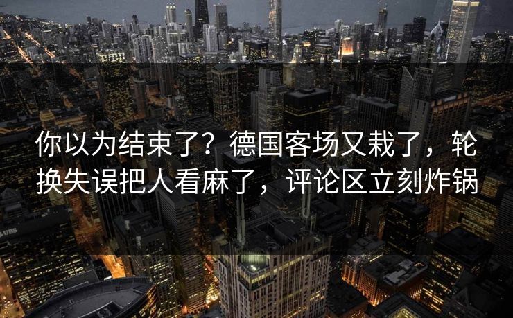 你以为结束了？德国客场又栽了，轮换失误把人看麻了，评论区立刻炸锅