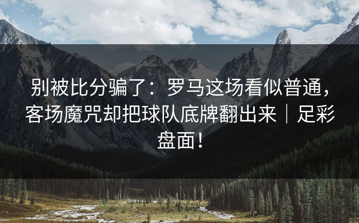 别被比分骗了：罗马这场看似普通，客场魔咒却把球队底牌翻出来｜足彩盘面！