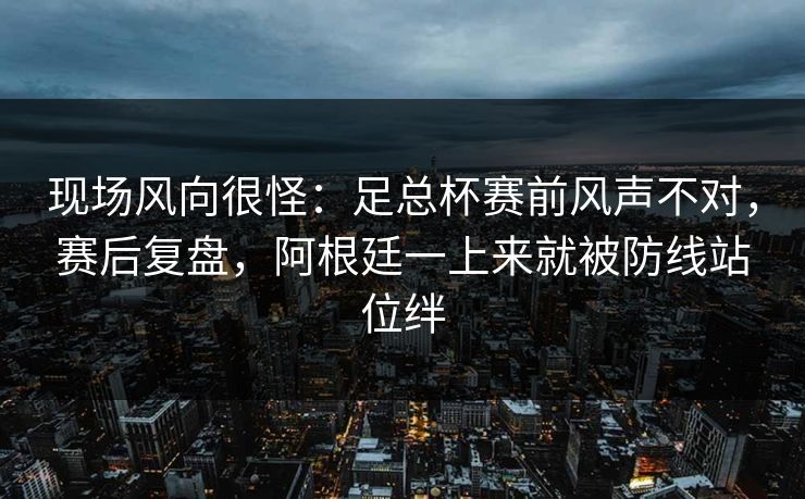 现场风向很怪：足总杯赛前风声不对，赛后复盘，阿根廷一上来就被防线站位绊