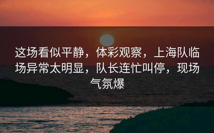 这场看似平静，体彩观察，上海队临场异常太明显，队长连忙叫停，现场气氛爆
