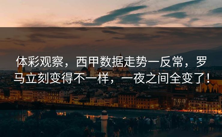 体彩观察，西甲数据走势一反常，罗马立刻变得不一样，一夜之间全变了！